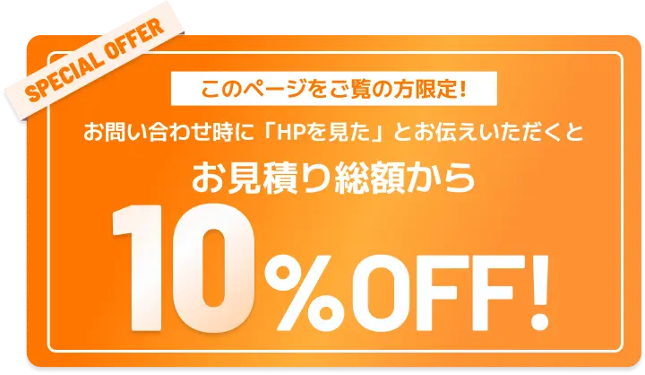 このページをご覧の方限定！お問い合わせ時に「HPを見た」とお伝えいただくとお見積り総額から10%OFF!